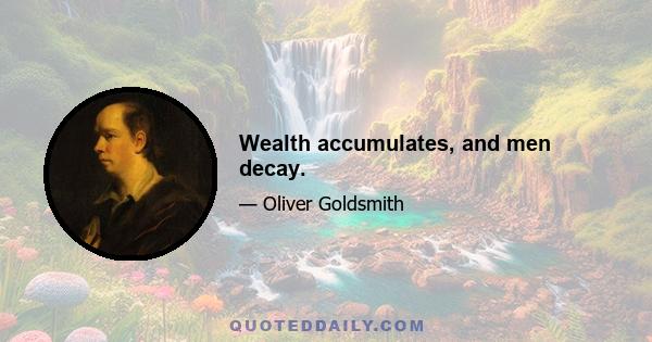 Wealth accumulates, and men decay.