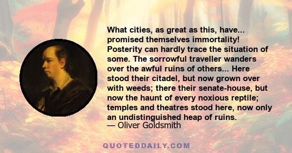 What cities, as great as this, have... promised themselves immortality! Posterity can hardly trace the situation of some. The sorrowful traveller wanders over the awful ruins of others... Here stood their citadel, but