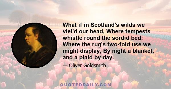 What if in Scotland's wilds we viel'd our head, Where tempests whistle round the sordid bed; Where the rug's two-fold use we might display, By night a blanket, and a plaid by day.