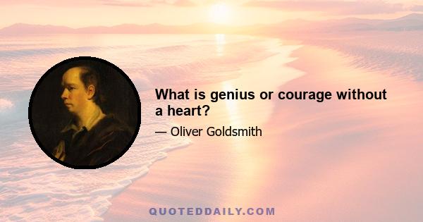 What is genius or courage without a heart?