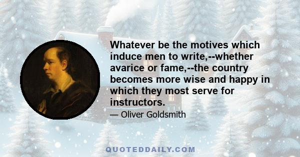 Whatever be the motives which induce men to write,--whether avarice or fame,--the country becomes more wise and happy in which they most serve for instructors.