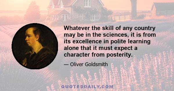 Whatever the skill of any country may be in the sciences, it is from its excellence in polite learning alone that it must expect a character from posterity.