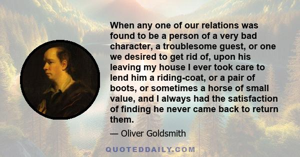 When any one of our relations was found to be a person of a very bad character, a troublesome guest, or one we desired to get rid of, upon his leaving my house I ever took care to lend him a riding-coat, or a pair of