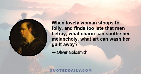 When lovely woman stoops to folly, and finds too late that men betray, what charm can soothe her melancholy, what art can wash her guilt away?