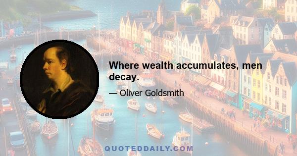 Where wealth accumulates, men decay.