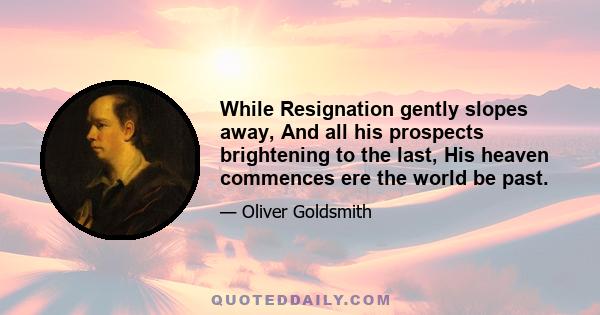 While Resignation gently slopes away, And all his prospects brightening to the last, His heaven commences ere the world be past.