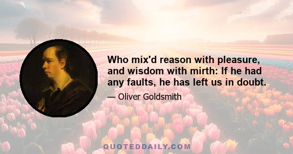 Who mix'd reason with pleasure, and wisdom with mirth: If he had any faults, he has left us in doubt.