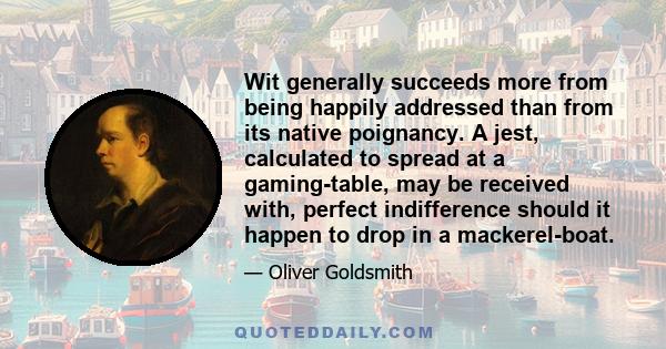 Wit generally succeeds more from being happily addressed than from its native poignancy. A jest, calculated to spread at a gaming-table, may be received with, perfect indifference should it happen to drop in a