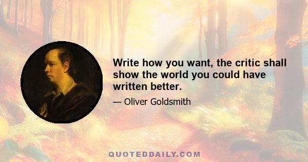 Write how you want, the critic shall show the world you could have written better.