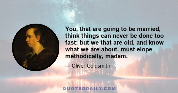 You, that are going to be married, think things can never be done too fast: but we that are old, and know what we are about, must elope methodically, madam.