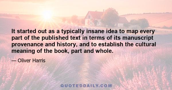 It started out as a typically insane idea to map every part of the published text in terms of its manuscript provenance and history, and to establish the cultural meaning of the book, part and whole.