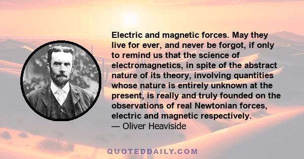 Electric and magnetic forces. May they live for ever, and never be forgot, if only to remind us that the science of electromagnetics, in spite of the abstract nature of its theory, involving quantities whose nature is