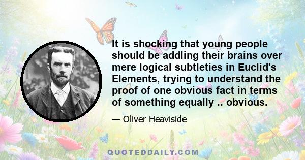 It is shocking that young people should be addling their brains over mere logical subtleties in Euclid's Elements, trying to understand the proof of one obvious fact in terms of something equally .. obvious.