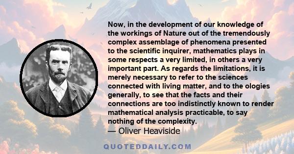 Now, in the development of our knowledge of the workings of Nature out of the tremendously complex assemblage of phenomena presented to the scientific inquirer, mathematics plays in some respects a very limited, in