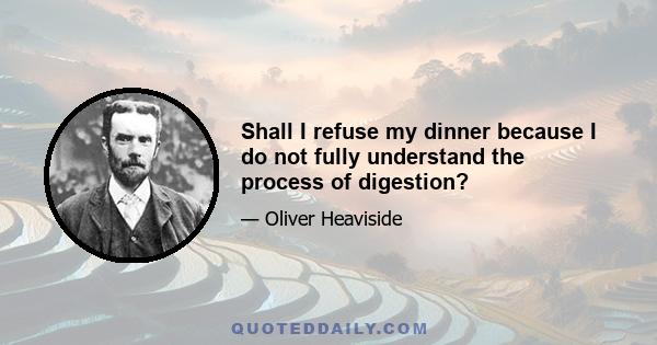 Shall I refuse my dinner because I do not fully understand the process of digestion?