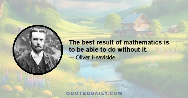 The best result of mathematics is to be able to do without it.