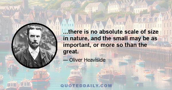 ...there is no absolute scale of size in nature, and the small may be as important, or more so than the great.