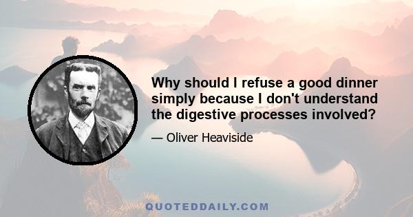 Why should I refuse a good dinner simply because I don't understand the digestive processes involved?