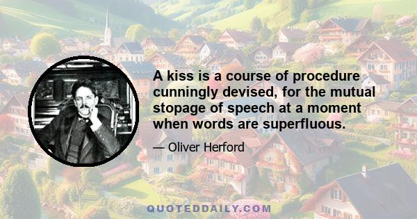 A kiss is a course of procedure cunningly devised, for the mutual stopage of speech at a moment when words are superfluous.