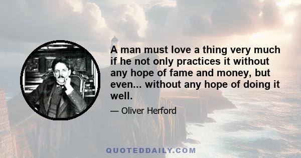 A man must love a thing very much if he not only practices it without any hope of fame and money, but even... without any hope of doing it well.