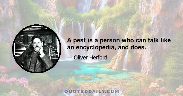 A pest is a person who can talk like an encyclopedia, and does.