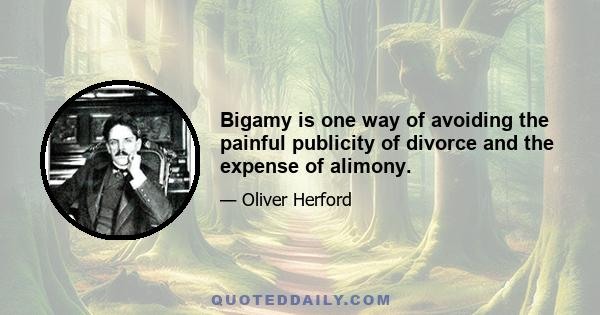 Bigamy is one way of avoiding the painful publicity of divorce and the expense of alimony.