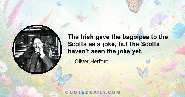 The Irish gave the bagpipes to the Scotts as a joke, but the Scotts haven't seen the joke yet.