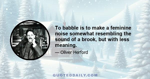 To babble is to make a feminine noise somewhat resembling the sound of a brook, but with less meaning.