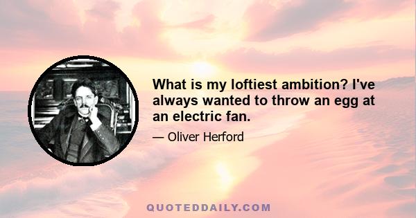 What is my loftiest ambition? I've always wanted to throw an egg at an electric fan.