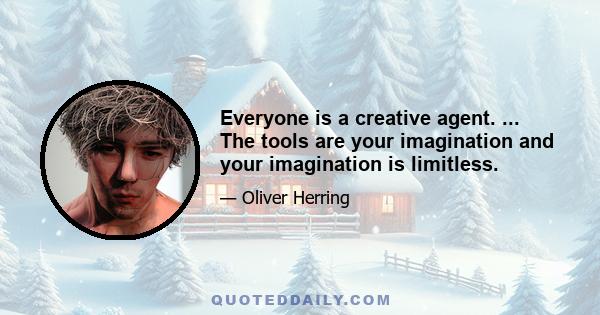 Everyone is a creative agent. ... The tools are your imagination and your imagination is limitless.