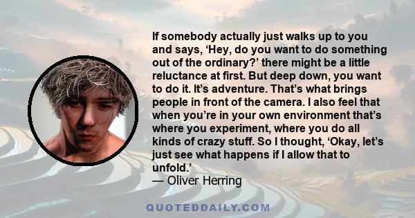 If somebody actually just walks up to you and says, ‘Hey, do you want to do something out of the ordinary?’ there might be a little reluctance at first. But deep down, you want to do it. It’s adventure. That’s what