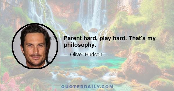 Parent hard, play hard. That's my philosophy.