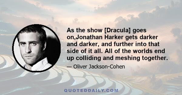 As the show [Dracula] goes on,Jonathan Harker gets darker and darker, and further into that side of it all. All of the worlds end up colliding and meshing together.