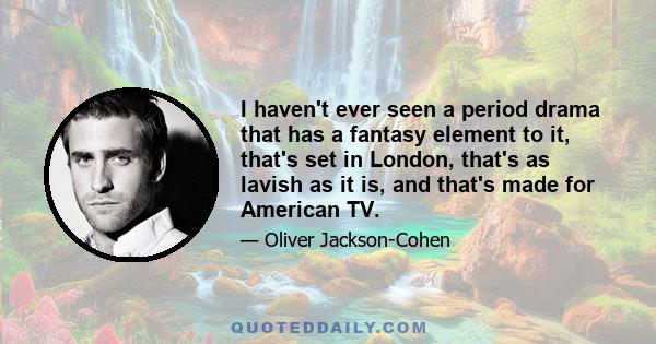 I haven't ever seen a period drama that has a fantasy element to it, that's set in London, that's as lavish as it is, and that's made for American TV.