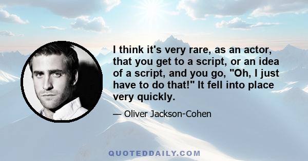 I think it's very rare, as an actor, that you get to a script, or an idea of a script, and you go, Oh, I just have to do that! It fell into place very quickly.