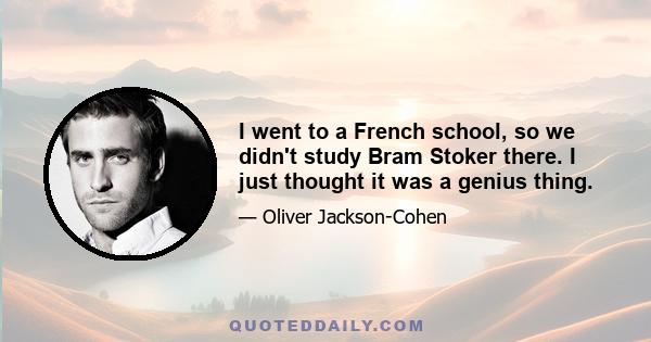 I went to a French school, so we didn't study Bram Stoker there. I just thought it was a genius thing.