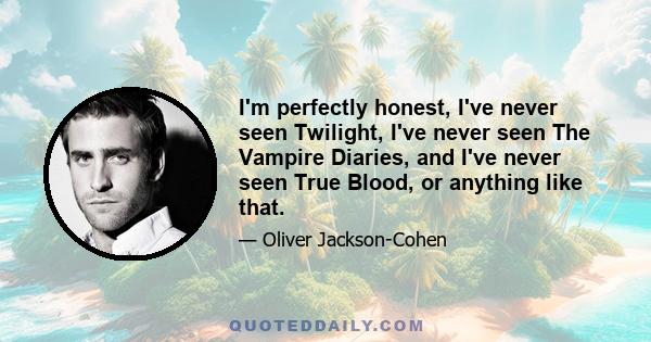 I'm perfectly honest, I've never seen Twilight, I've never seen The Vampire Diaries, and I've never seen True Blood, or anything like that.