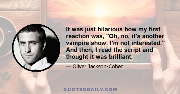 It was just hilarious how my first reaction was, Oh, no, it's another vampire show. I'm not interested. And then, I read the script and thought it was brilliant.