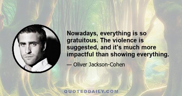 Nowadays, everything is so gratuitous. The violence is suggested, and it's much more impactful than showing everything.