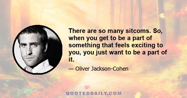 There are so many sitcoms. So, when you get to be a part of something that feels exciting to you, you just want to be a part of it.