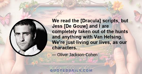 We read the [Dracula] scripts, but Jess [De Gouw] and I are completely taken out of the hunts and anything with Van Helsing. We're just living our lives, as our characters.