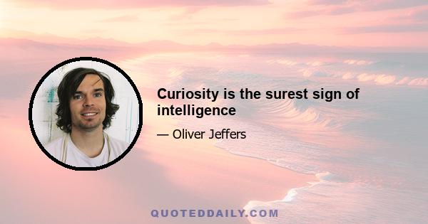 Curiosity is the surest sign of intelligence