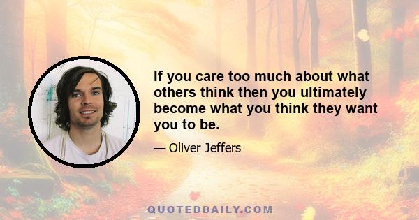 If you care too much about what others think then you ultimately become what you think they want you to be.