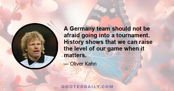 A Germany team should not be afraid going into a tournament. History shows that we can raise the level of our game when it matters.