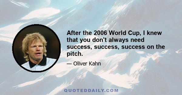 After the 2006 World Cup, I knew that you don't always need success, success, success on the pitch.