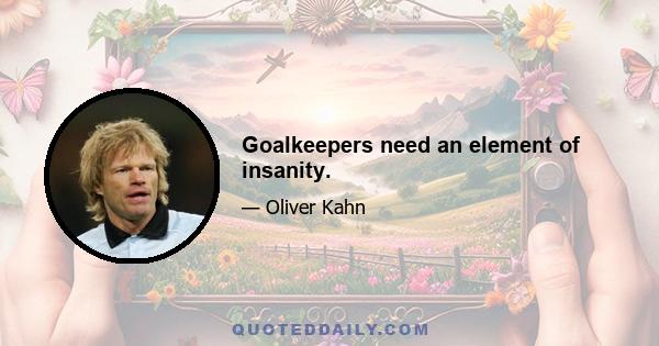 Goalkeepers need an element of insanity.