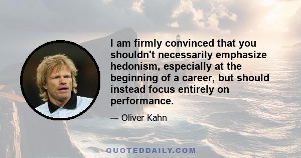 I am firmly convinced that you shouldn't necessarily emphasize hedonism, especially at the beginning of a career, but should instead focus entirely on performance.