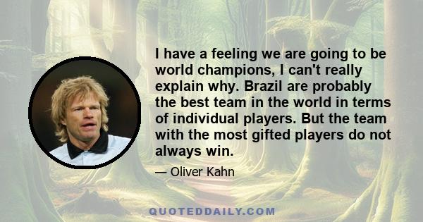 I have a feeling we are going to be world champions, I can't really explain why. Brazil are probably the best team in the world in terms of individual players. But the team with the most gifted players do not always win.