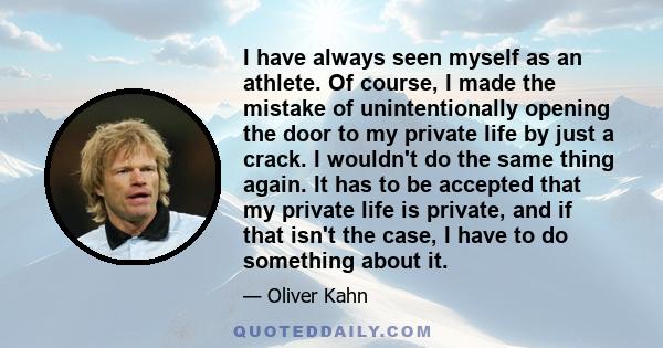 I have always seen myself as an athlete. Of course, I made the mistake of unintentionally opening the door to my private life by just a crack. I wouldn't do the same thing again. It has to be accepted that my private