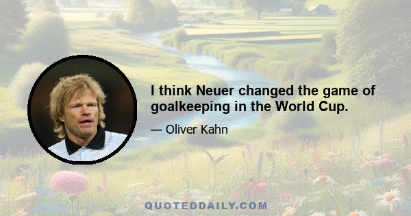 I think Neuer changed the game of goalkeeping in the World Cup.